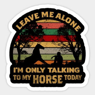 LEAVE ME ALONE I'M ONLY TALKING TO MY HORSE TODAY Sticker